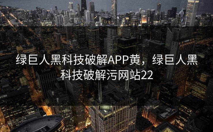 绿巨人黑科技破解APP黄，绿巨人黑科技破解污网站22