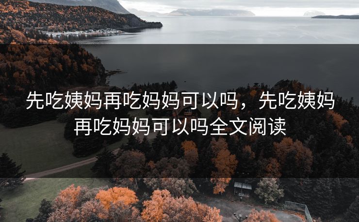先吃姨妈再吃妈妈可以吗，先吃姨妈再吃妈妈可以吗全文阅读