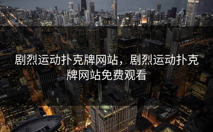 剧烈运动扑克牌网站，剧烈运动扑克牌网站免费观看