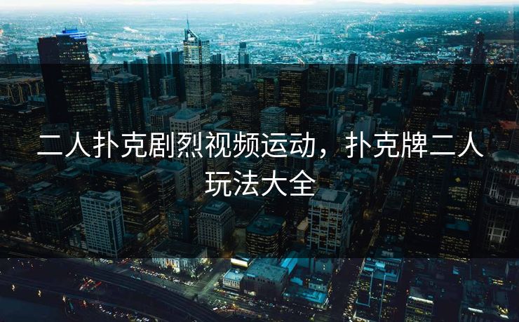 二人扑克剧烈视频运动，扑克牌二人玩法大全