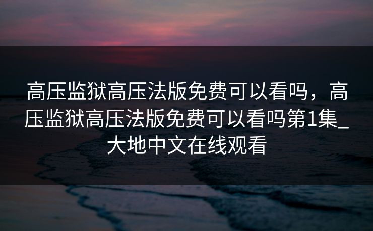 高压监狱高压法版免费可以看吗，高压监狱高压法版免费可以看吗第1集_大地中文在线观看