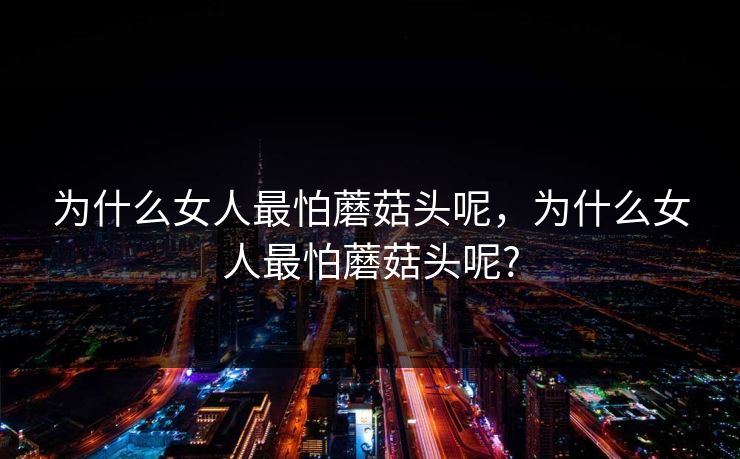 为什么女人最怕蘑菇头呢,为什么女人最怕蘑菇头呢? 为什么女人最怕蘑菇头呢,为什么女人最怕蘑菇头呢?