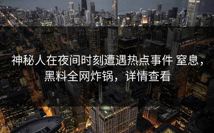 神秘人在夜间时刻遭遇热点事件 窒息，黑料全网炸锅，详情查看