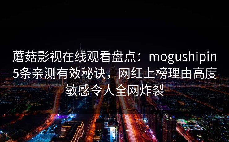 蘑菇影视在线观看盘点:mogushipin5条亲测有效秘诀,网红上榜理由高度敏感令人全网炸裂