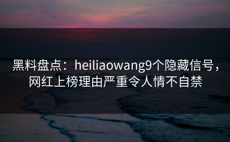 黑料盘点:heiliaowang9个隐藏信号,网红上榜理由严重令人情不自禁
