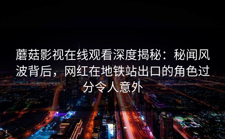 蘑菇影视在线观看深度揭秘:秘闻风波背后,网红在地铁站出口的角色过分令人意外