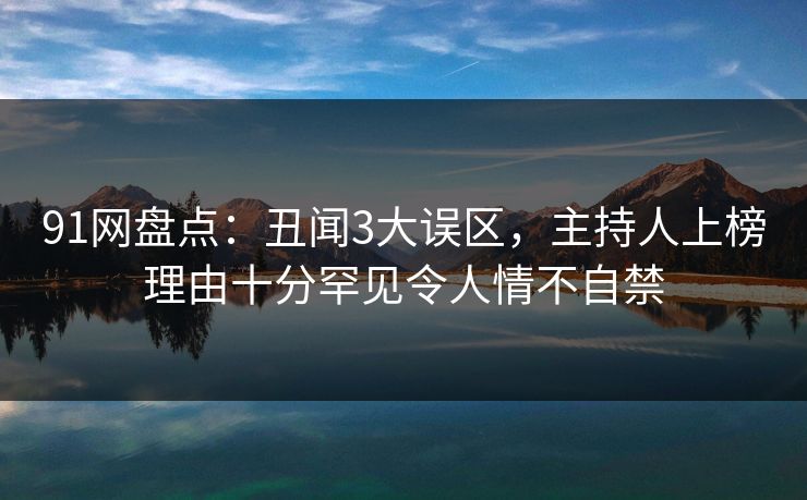 91网盘点：丑闻3大误区，主持人上榜理由十分罕见令人情不自禁