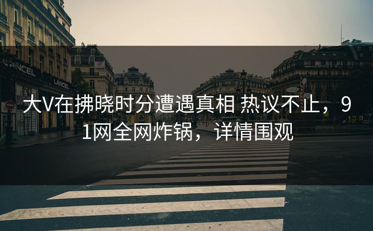 大V在拂晓时分遭遇真相 热议不止，91网全网炸锅，详情围观
