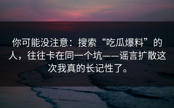 你可能没注意：搜索“吃瓜爆料”的人，往往卡在同一个坑——谣言扩散这次我真的长记性了。