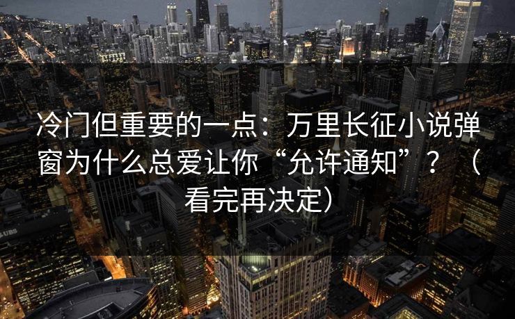 冷门但重要的一点：万里长征小说弹窗为什么总爱让你“允许通知”？（看完再决定）