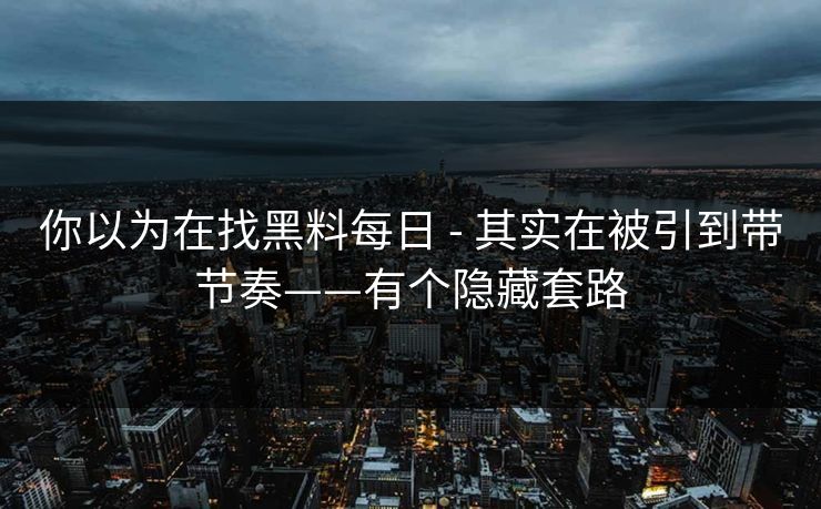 你以为在找黑料每日 - 其实在被引到带节奏——有个隐藏套路