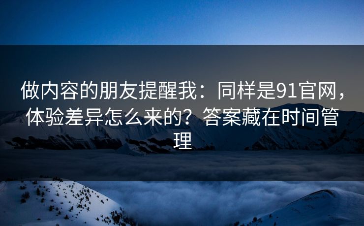 做内容的朋友提醒我：同样是91官网，体验差异怎么来的？答案藏在时间管理