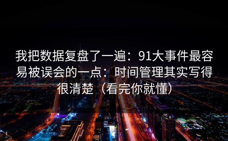 我把数据复盘了一遍：91大事件最容易被误会的一点：时间管理其实写得很清楚（看完你就懂）