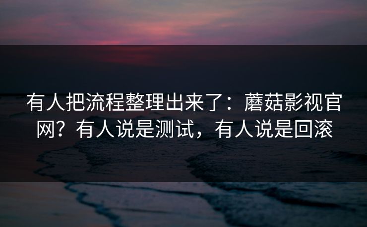 有人把流程整理出来了:蘑菇影视官网?有人说是测试,有人说是回滚