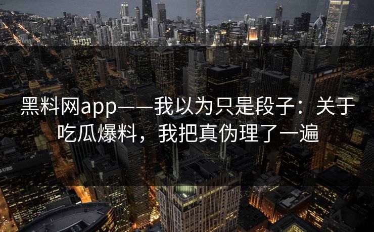 黑料网app——我以为只是段子：关于吃瓜爆料，我把真伪理了一遍