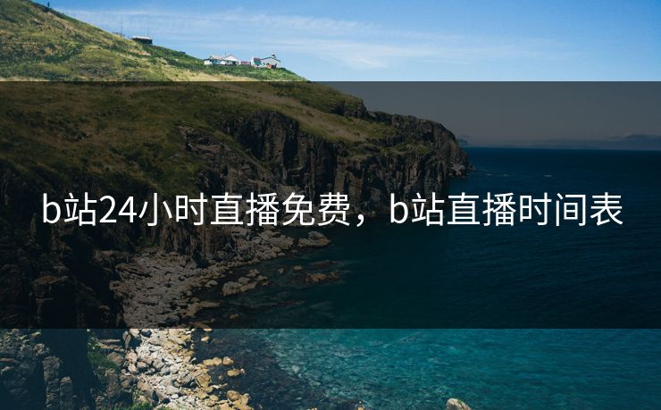 b站24小时直播免费，b站直播时间表