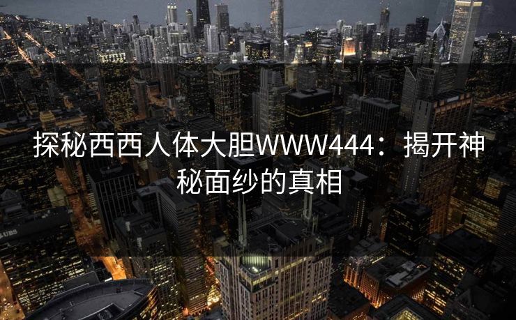 探秘西西人体大胆WWW444：揭开神秘面纱的真相