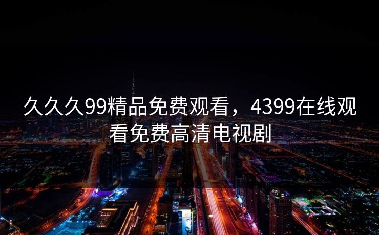久久久99精品免费观看,4399在线观看免费高清电视剧