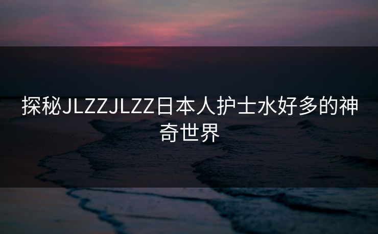 探秘JLZZJLZZ日本人护士水好多的神奇世界
