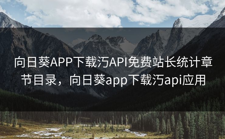 向日葵APP下载汅API免费站长统计章节目录，向日葵app下载汅api应用