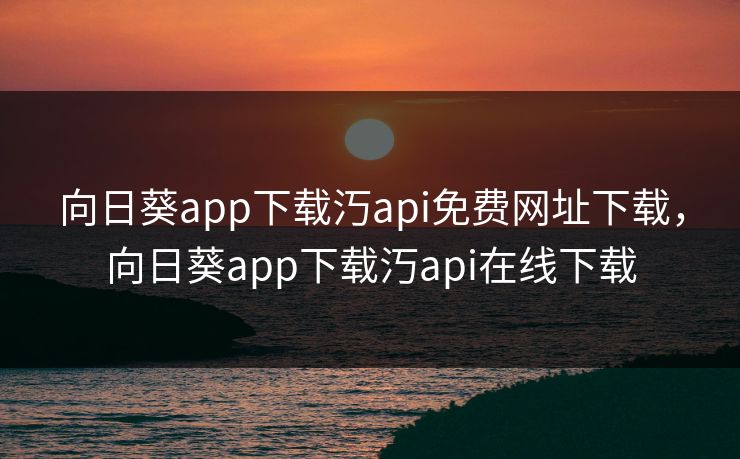 向日葵app下载汅api免费网址下载,向日葵app下载汅api在线下载