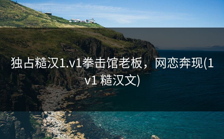 独占糙汉1.v1拳击馆老板,网恋奔现(1v1 糙汉文)