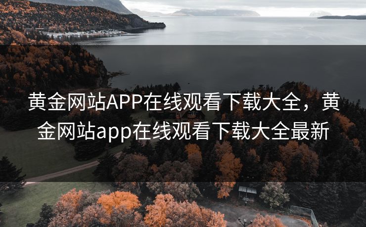 黄金网站APP在线观看下载大全,黄金网站app在线观看下载大全最新