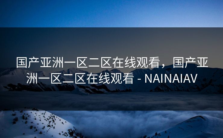 国产亚洲一区二区在线观看,国产亚洲一区二区在线观看 - NAINAIAV