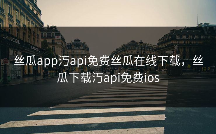 丝瓜app汅api免费丝瓜在线下载，丝瓜下载汅api免费ios