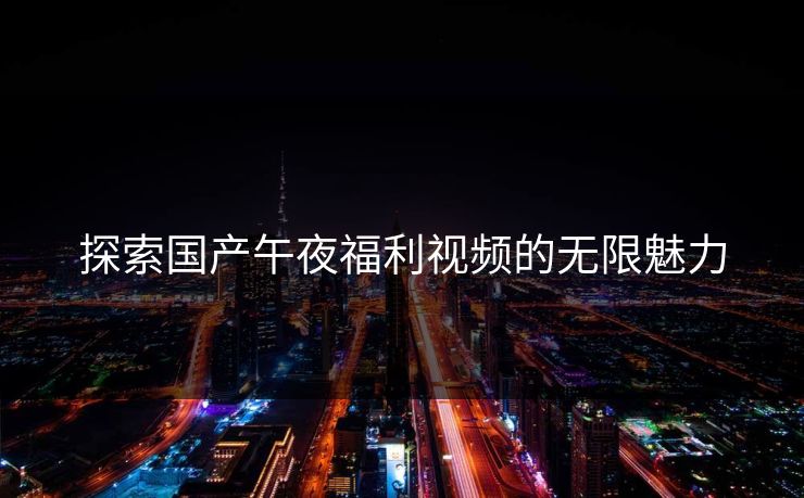 探索国产午夜福利视频的无限魅力