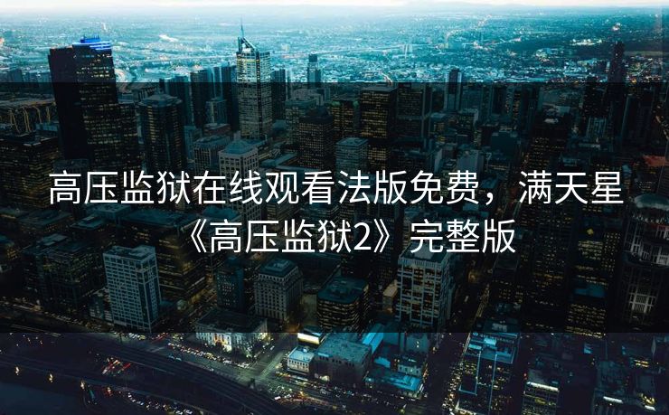 高压监狱在线观看法版免费,满天星《高压监狱2》完整版