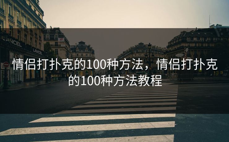 情侣打扑克的100种方法,情侣打扑克的100种方法教程
