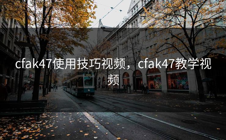 cfak47使用技巧视频,cfak47教学视频