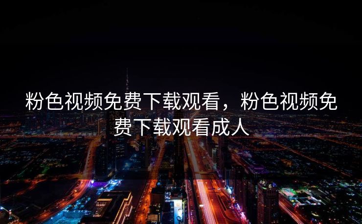 粉色视频免费下载观看,粉色视频免费下载观看成人