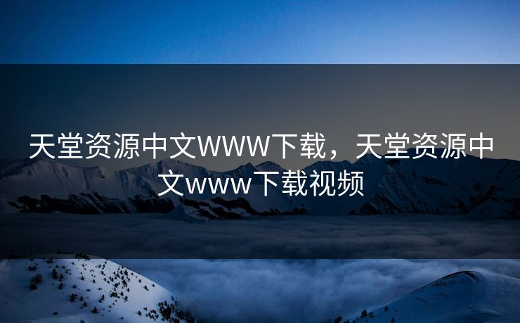 天堂资源中文WWW下载,天堂资源中文www下载视频