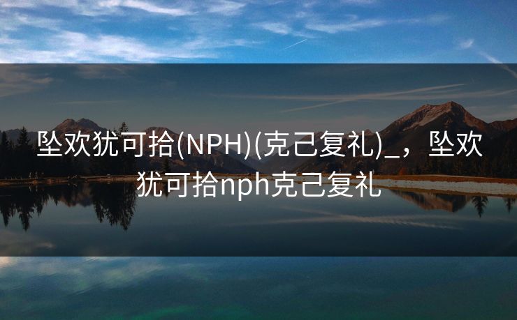 坠欢犹可拾(NPH)(克己复礼)_,坠欢犹可拾nph克己复礼
