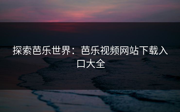探索芭乐世界:芭乐视频网站下载入口大全