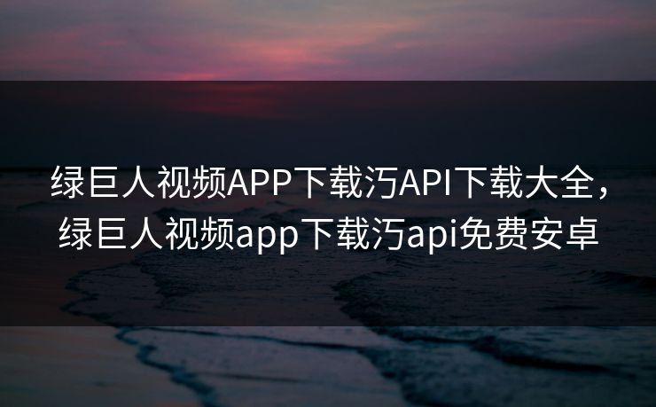 绿巨人视频APP下载汅API下载大全,绿巨人视频app下载汅api免费安卓