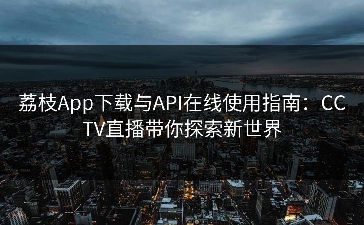 荔枝App下载与API在线使用指南:CCTV直播带你探索新世界