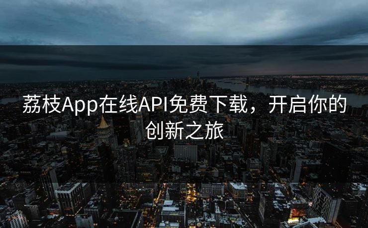 荔枝App在线API免费下载,开启你的创新之旅