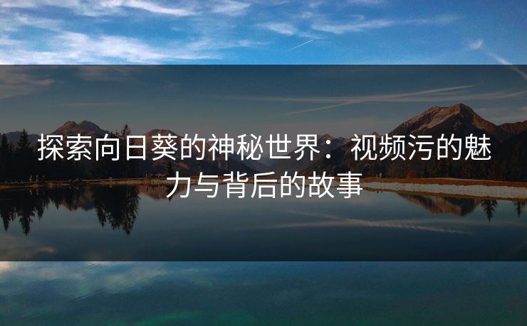 探索向日葵的神秘世界:视频污的魅力与背后的故事