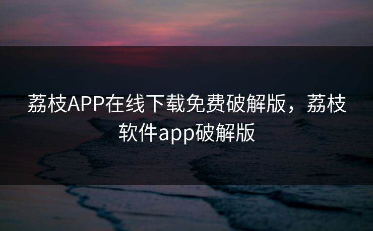 荔枝APP在线下载免费破解版,荔枝软件app破解版