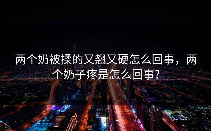 两个奶被揉的又翘又硬怎么回事,两个奶子疼是怎么回事?