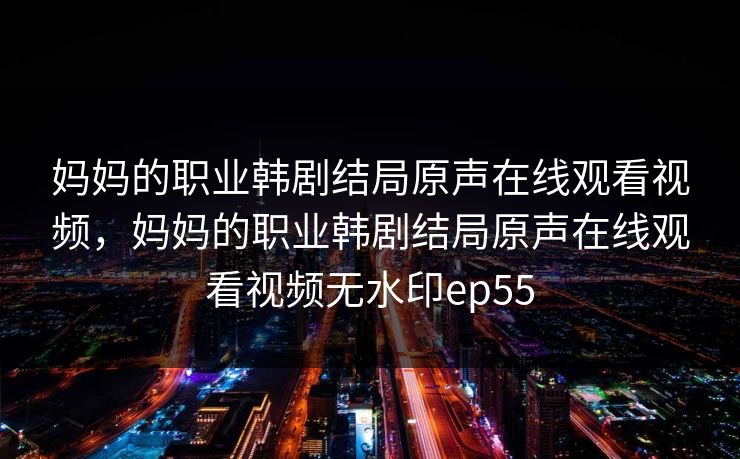 妈妈的职业韩剧结局原声在线观看视频,妈妈的职业韩剧结局原声在线观看视频无水印ep55
