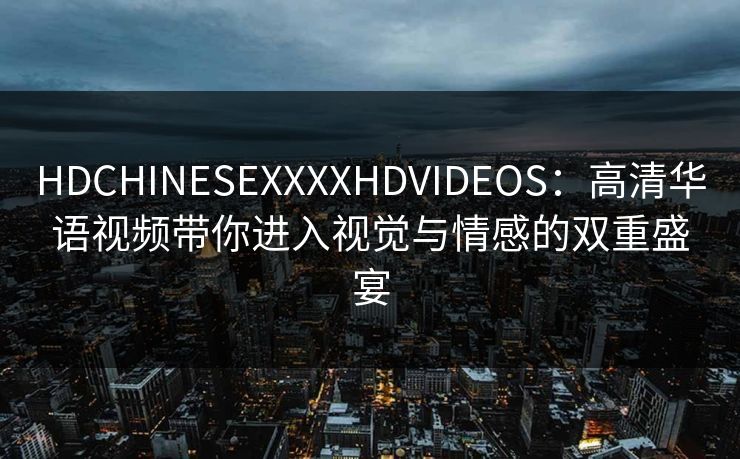 HDCHINESEXXXXHDVIDEOS:高清华语视频带你进入视觉与情感的双重盛宴 HDCHINESEXXXXHDVIDEOS:高清华语视频带你进入视觉与情感的双重盛宴