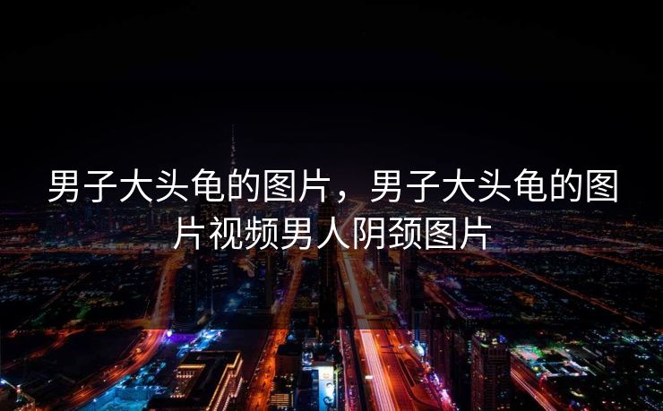 男子大头龟的图片,男子大头龟的图片视频男人阴颈图片