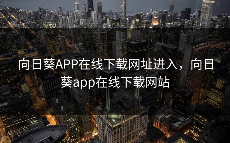 向日葵APP在线下载网址进入,向日葵app在线下载网站