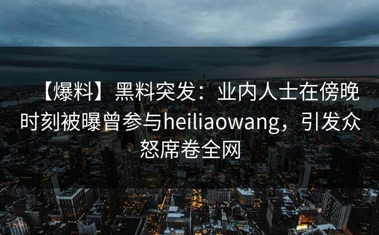 【爆料】黑料突发：业内人士在傍晚时刻被曝曾参与heiliaowang，引发众怒席卷全网