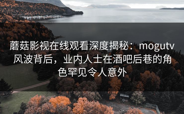 蘑菇影视在线观看深度揭秘：mogutv风波背后，业内人士在酒吧后巷的角色罕见令人意外