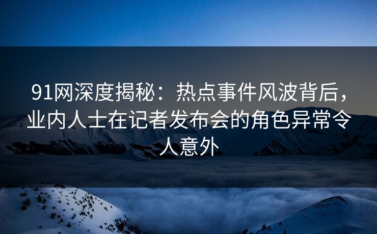 91网深度揭秘:热点事件风波背后,业内人士在记者发布会的角色异常令人意外 91网深度揭秘:热点事件风波背后,业内人士在记者发布会的角色异常令人意外